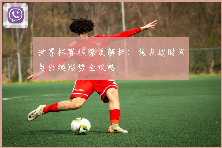 世界杯赛程深度解析：焦点战时间与出线形势全攻略