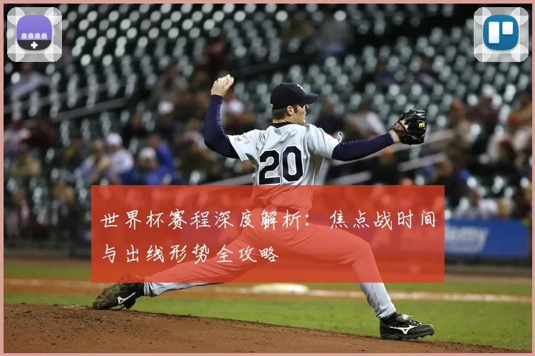 世界杯赛程深度解析：焦点战时间与出线形势全攻略