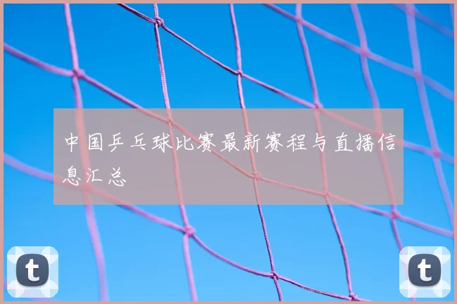 中国乒乓球比赛最新赛程与直播信息汇总