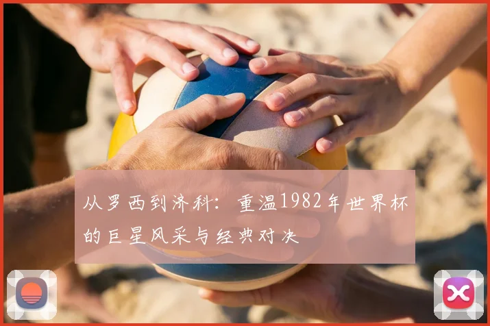 从罗西到济科:重温1982年世界杯的巨星风采与经典对决