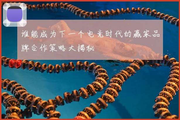 谁能成为下一个电竞时代的赢家品牌合作策略大揭秘