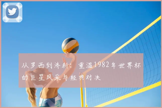 从罗西到济科:重温1982年世界杯的巨星风采与经典对决