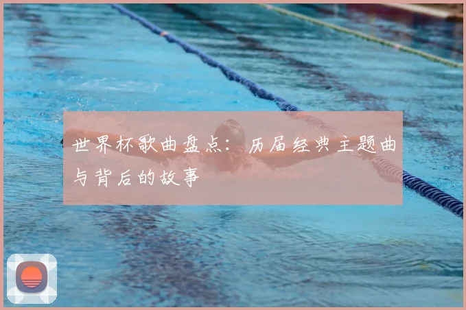世界杯歌曲盘点：历届经典主题曲与背后的故事