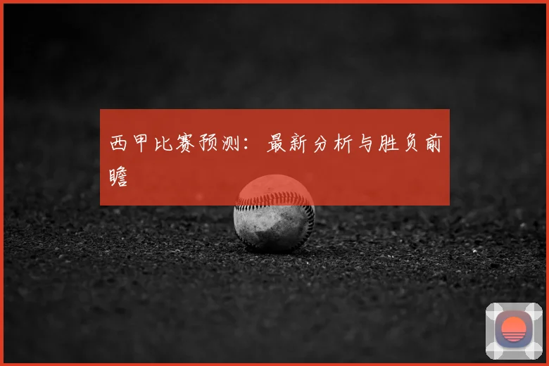 西甲比赛预测：最新分析与胜负前瞻