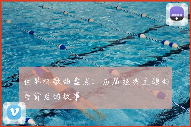 世界杯歌曲盘点：历届经典主题曲与背后的故事